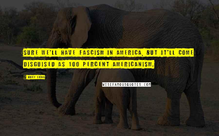 Huey Long Quotes: Sure we'll have fascism in America, but it'll come disguised as 100 percent Americanism.