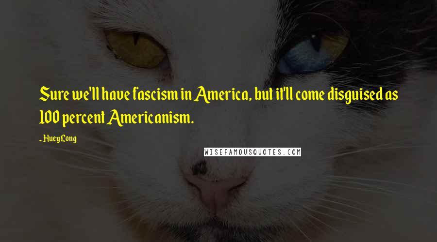 Huey Long Quotes: Sure we'll have fascism in America, but it'll come disguised as 100 percent Americanism.