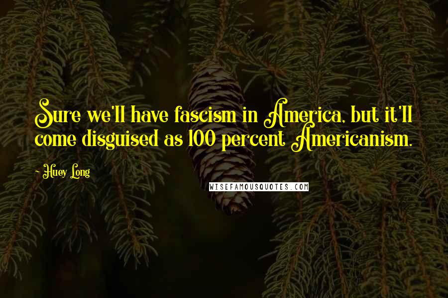 Huey Long Quotes: Sure we'll have fascism in America, but it'll come disguised as 100 percent Americanism.
