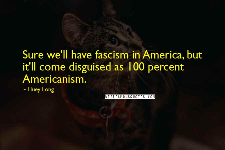 Huey Long Quotes: Sure we'll have fascism in America, but it'll come disguised as 100 percent Americanism.
