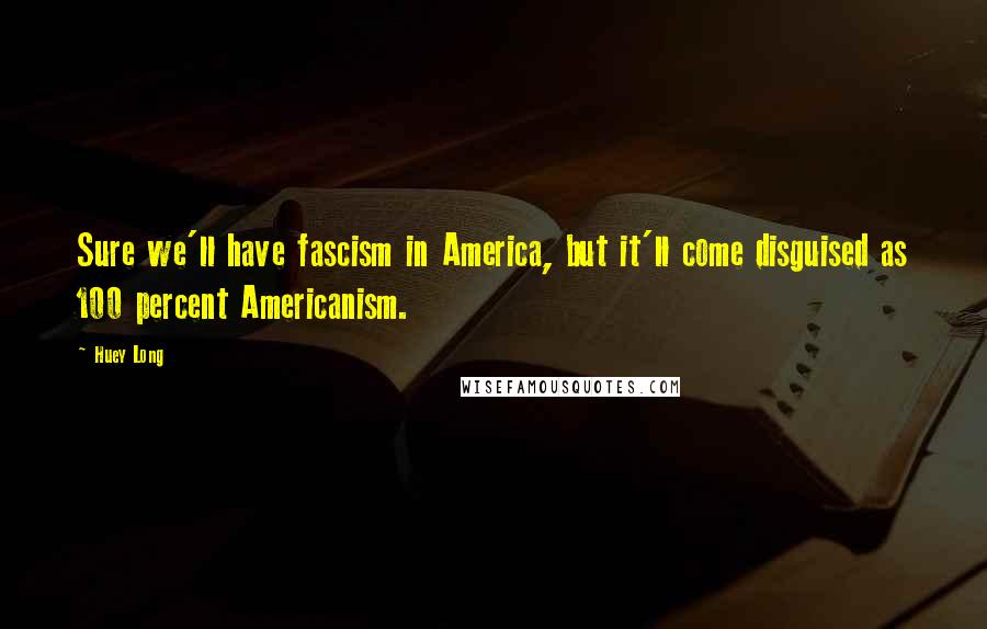 Huey Long Quotes: Sure we'll have fascism in America, but it'll come disguised as 100 percent Americanism.