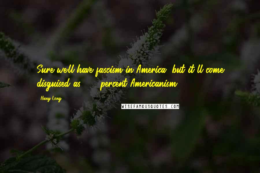 Huey Long Quotes: Sure we'll have fascism in America, but it'll come disguised as 100 percent Americanism.
