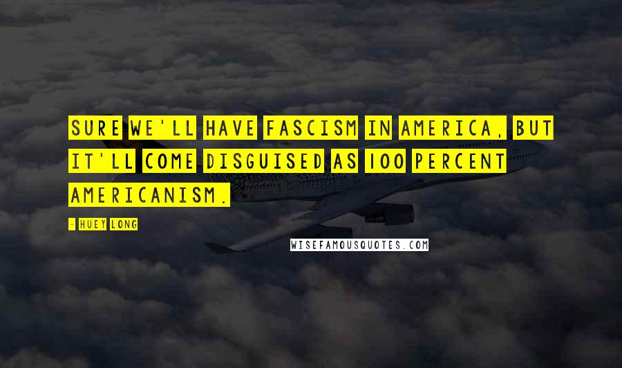 Huey Long Quotes: Sure we'll have fascism in America, but it'll come disguised as 100 percent Americanism.