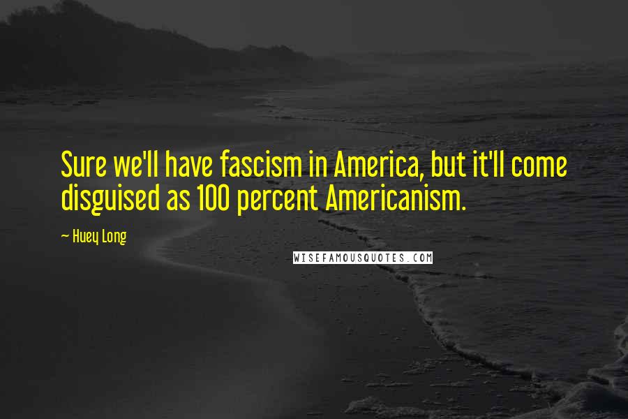 Huey Long Quotes: Sure we'll have fascism in America, but it'll come disguised as 100 percent Americanism.