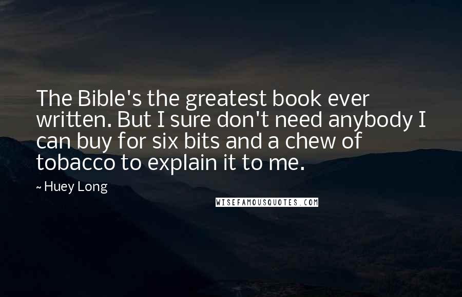 Huey Long Quotes: The Bible's the greatest book ever written. But I sure don't need anybody I can buy for six bits and a chew of tobacco to explain it to me.