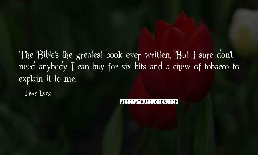 Huey Long Quotes: The Bible's the greatest book ever written. But I sure don't need anybody I can buy for six bits and a chew of tobacco to explain it to me.