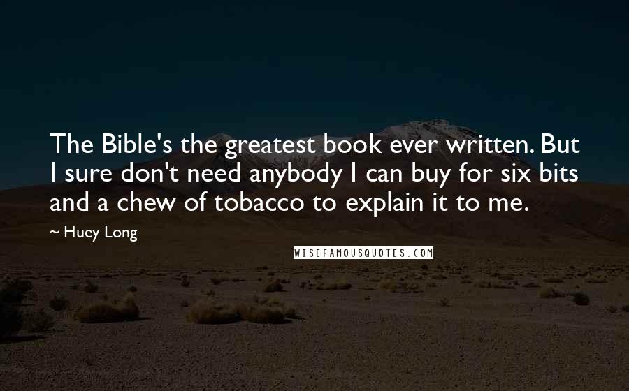 Huey Long Quotes: The Bible's the greatest book ever written. But I sure don't need anybody I can buy for six bits and a chew of tobacco to explain it to me.