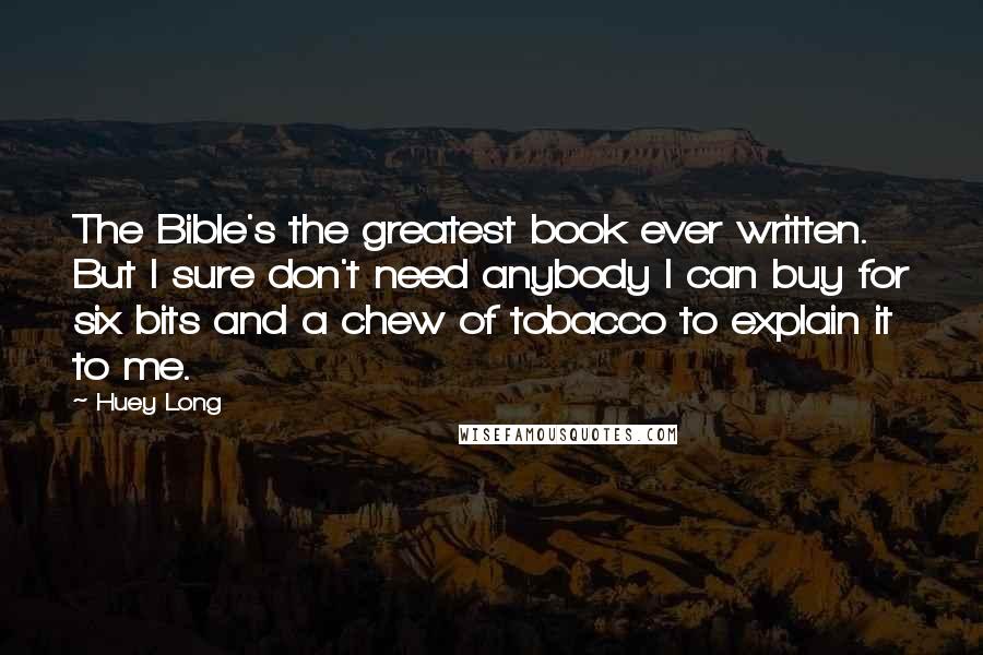 Huey Long Quotes: The Bible's the greatest book ever written. But I sure don't need anybody I can buy for six bits and a chew of tobacco to explain it to me.