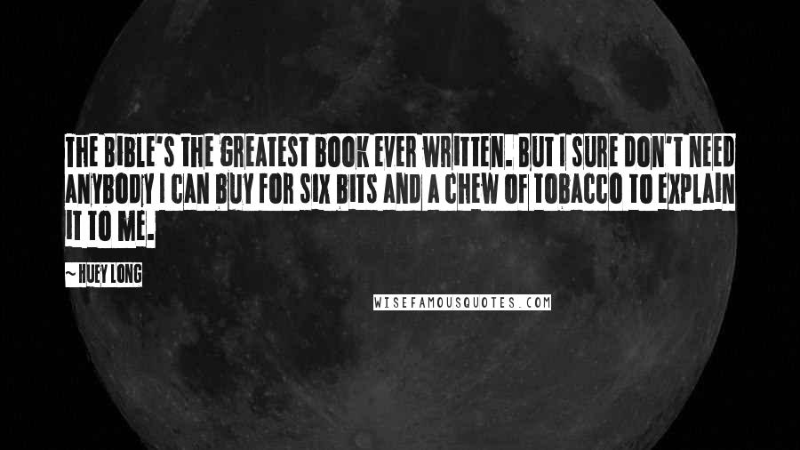 Huey Long Quotes: The Bible's the greatest book ever written. But I sure don't need anybody I can buy for six bits and a chew of tobacco to explain it to me.