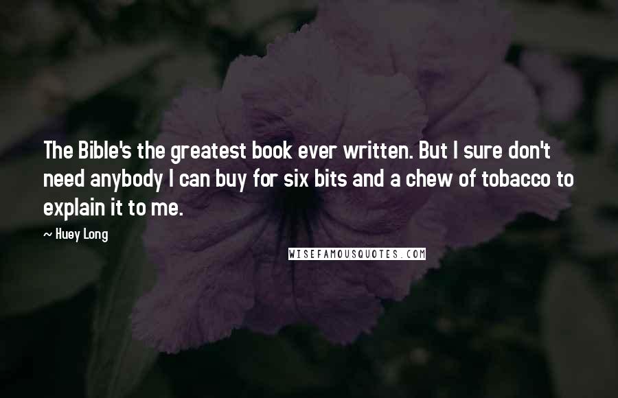 Huey Long Quotes: The Bible's the greatest book ever written. But I sure don't need anybody I can buy for six bits and a chew of tobacco to explain it to me.