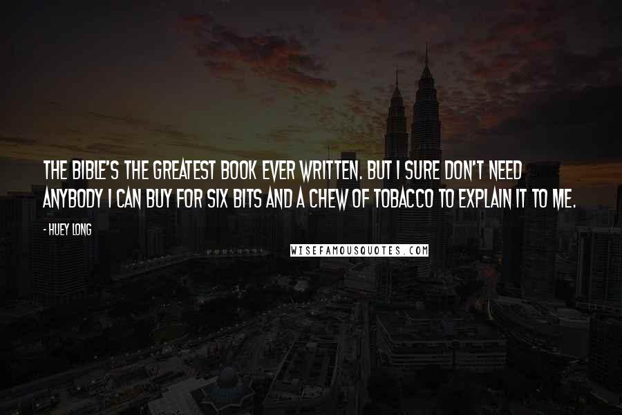 Huey Long Quotes: The Bible's the greatest book ever written. But I sure don't need anybody I can buy for six bits and a chew of tobacco to explain it to me.