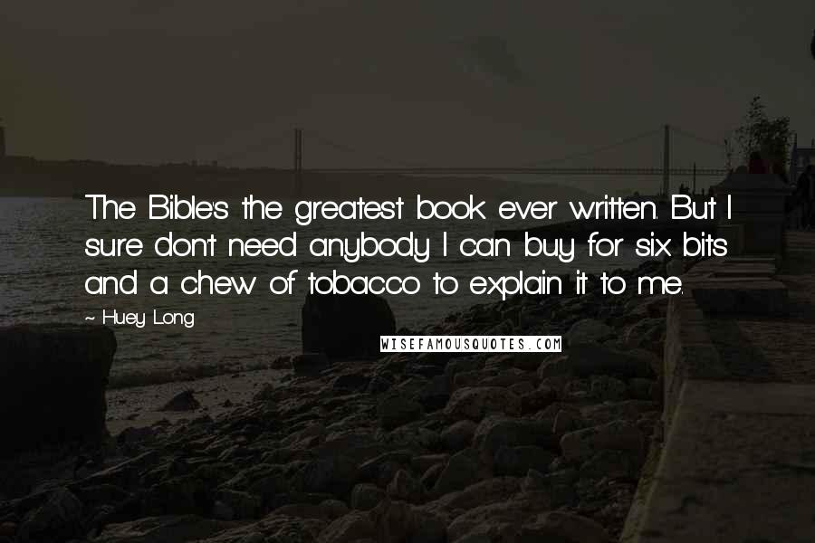 Huey Long Quotes: The Bible's the greatest book ever written. But I sure don't need anybody I can buy for six bits and a chew of tobacco to explain it to me.