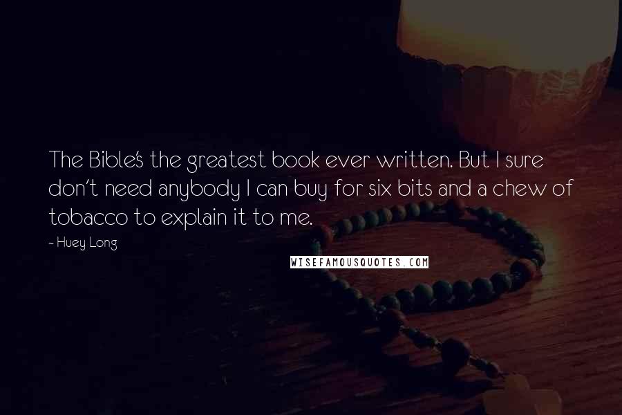 Huey Long Quotes: The Bible's the greatest book ever written. But I sure don't need anybody I can buy for six bits and a chew of tobacco to explain it to me.