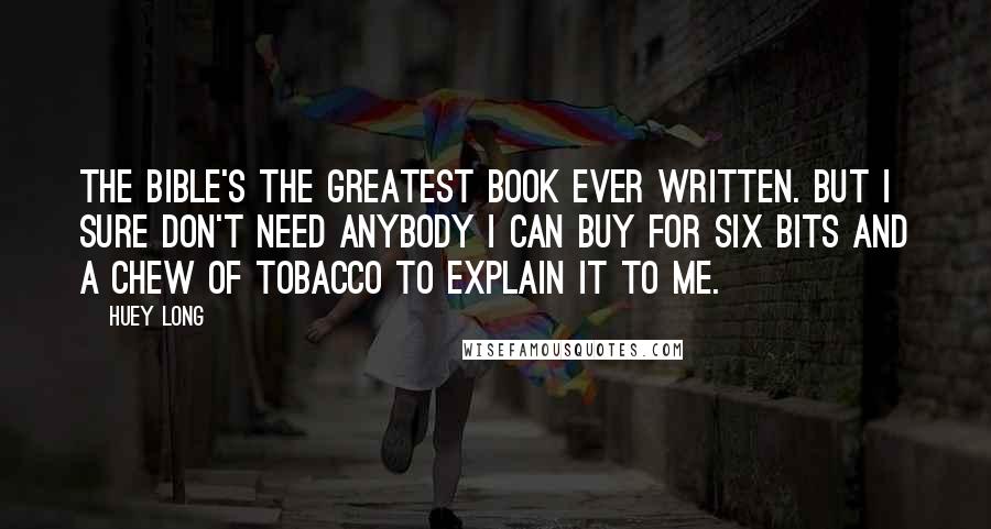 Huey Long Quotes: The Bible's the greatest book ever written. But I sure don't need anybody I can buy for six bits and a chew of tobacco to explain it to me.