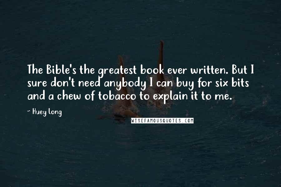 Huey Long Quotes: The Bible's the greatest book ever written. But I sure don't need anybody I can buy for six bits and a chew of tobacco to explain it to me.