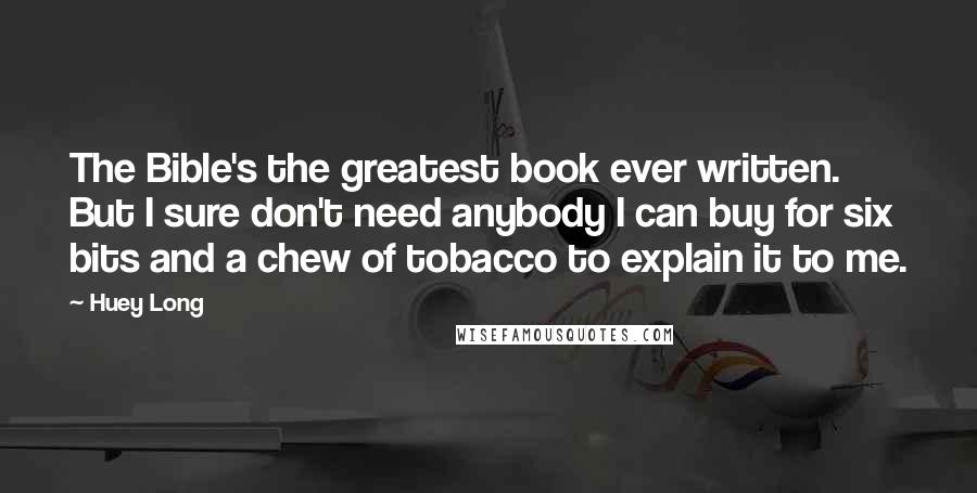 Huey Long Quotes: The Bible's the greatest book ever written. But I sure don't need anybody I can buy for six bits and a chew of tobacco to explain it to me.