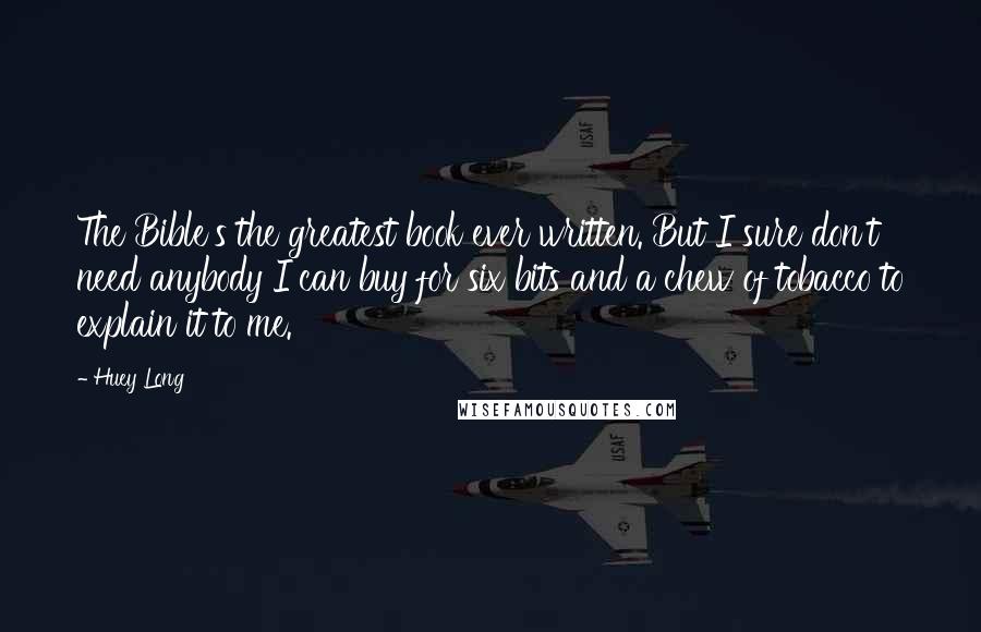 Huey Long Quotes: The Bible's the greatest book ever written. But I sure don't need anybody I can buy for six bits and a chew of tobacco to explain it to me.