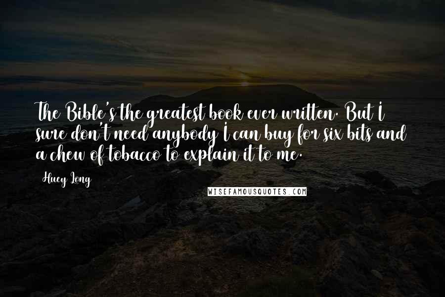 Huey Long Quotes: The Bible's the greatest book ever written. But I sure don't need anybody I can buy for six bits and a chew of tobacco to explain it to me.