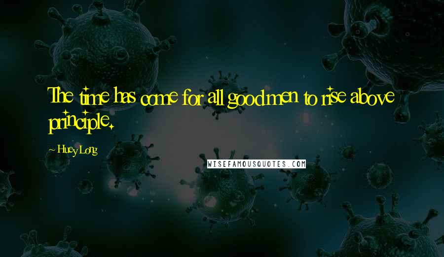 Huey Long Quotes: The time has come for all good men to rise above principle.