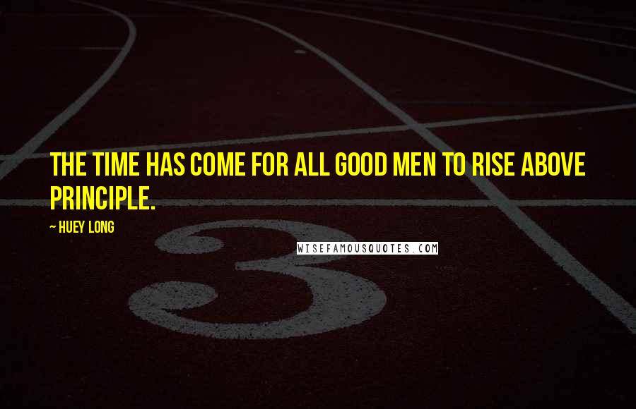 Huey Long Quotes: The time has come for all good men to rise above principle.