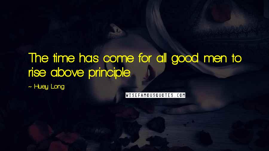 Huey Long Quotes: The time has come for all good men to rise above principle.