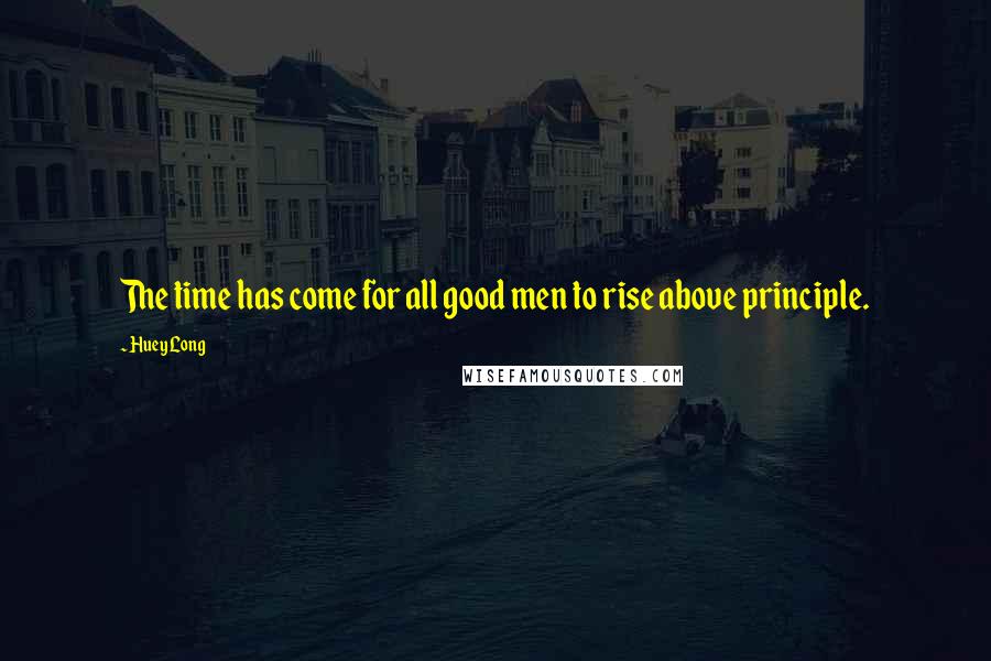 Huey Long Quotes: The time has come for all good men to rise above principle.