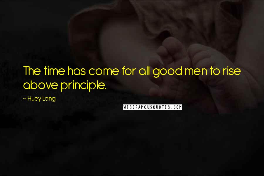Huey Long Quotes: The time has come for all good men to rise above principle.