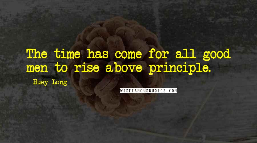 Huey Long Quotes: The time has come for all good men to rise above principle.