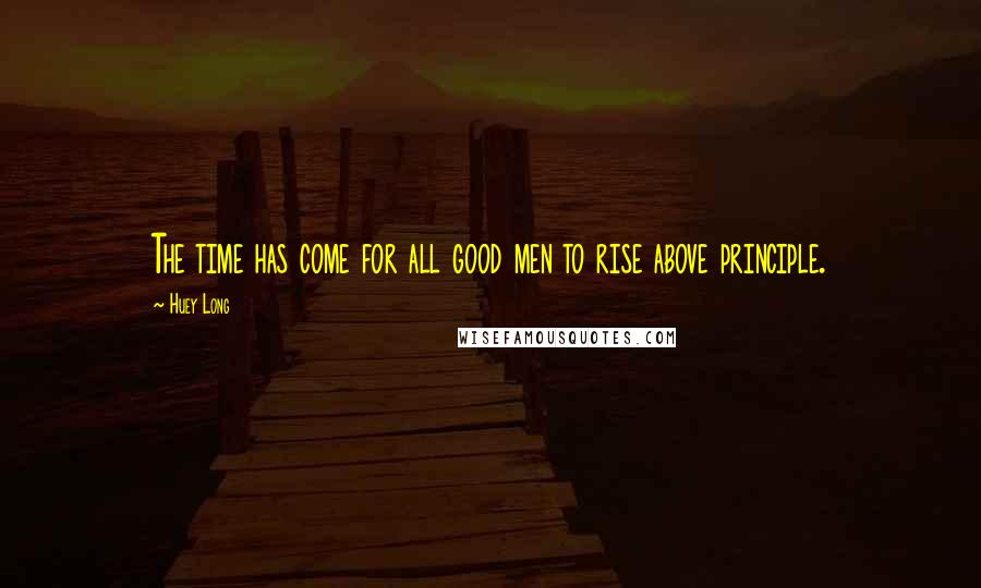Huey Long Quotes: The time has come for all good men to rise above principle.