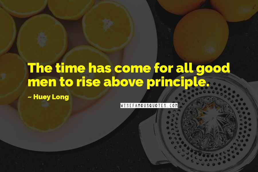 Huey Long Quotes: The time has come for all good men to rise above principle.