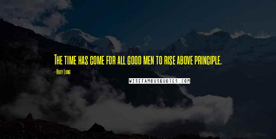 Huey Long Quotes: The time has come for all good men to rise above principle.