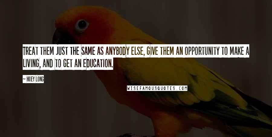 Huey Long Quotes: Treat them just the same as anybody else, give them an opportunity to make a living, and to get an education.