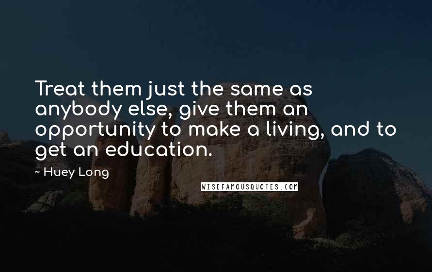 Huey Long Quotes: Treat them just the same as anybody else, give them an opportunity to make a living, and to get an education.