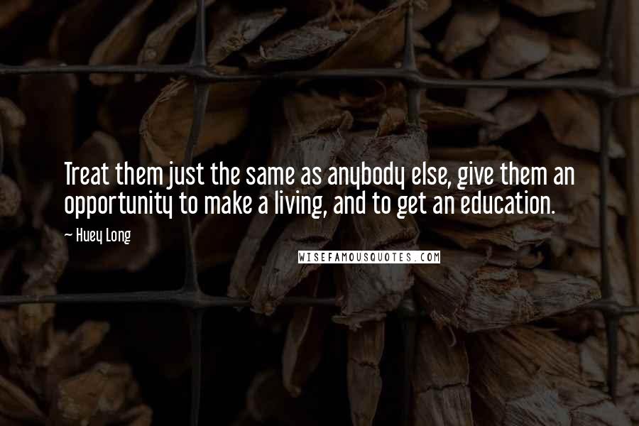 Huey Long Quotes: Treat them just the same as anybody else, give them an opportunity to make a living, and to get an education.