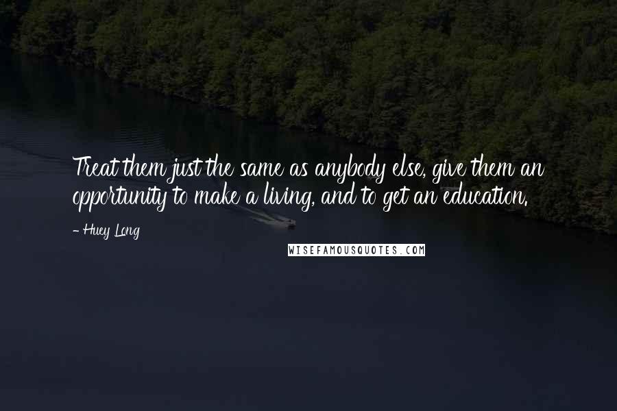 Huey Long Quotes: Treat them just the same as anybody else, give them an opportunity to make a living, and to get an education.