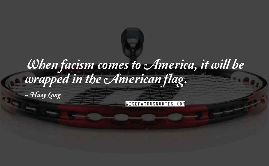 Huey Long Quotes: When facism comes to America, it will be wrapped in the American flag.