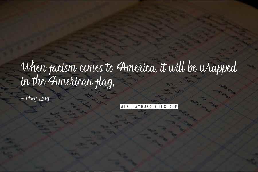 Huey Long Quotes: When facism comes to America, it will be wrapped in the American flag.