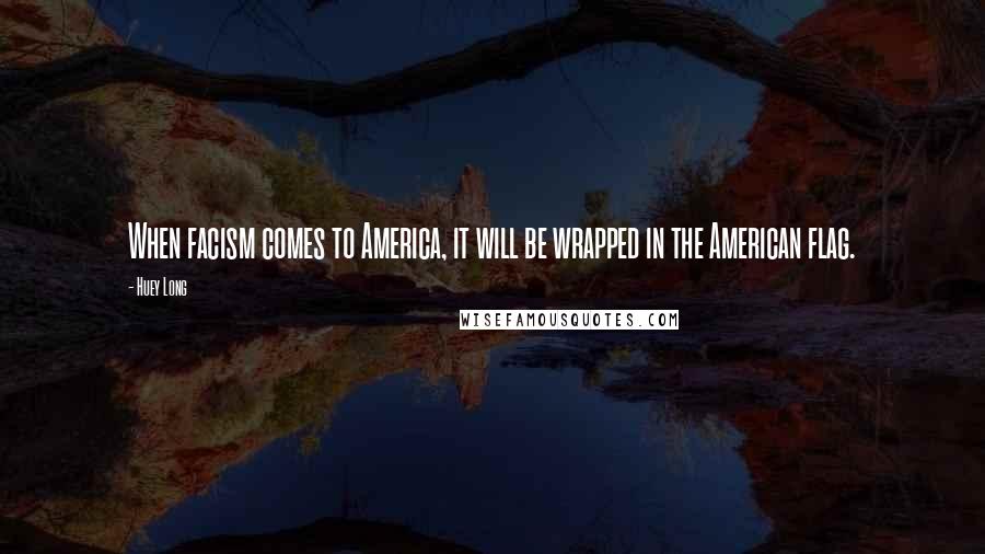 Huey Long Quotes: When facism comes to America, it will be wrapped in the American flag.