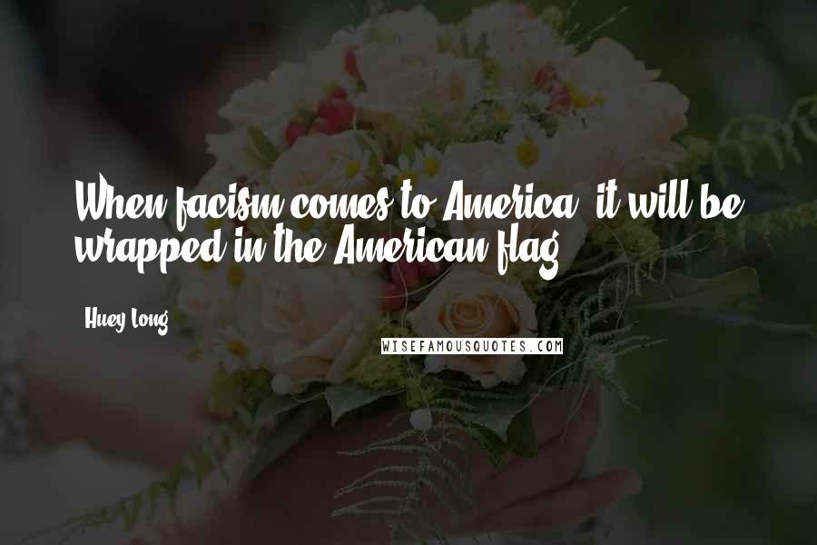 Huey Long Quotes: When facism comes to America, it will be wrapped in the American flag.