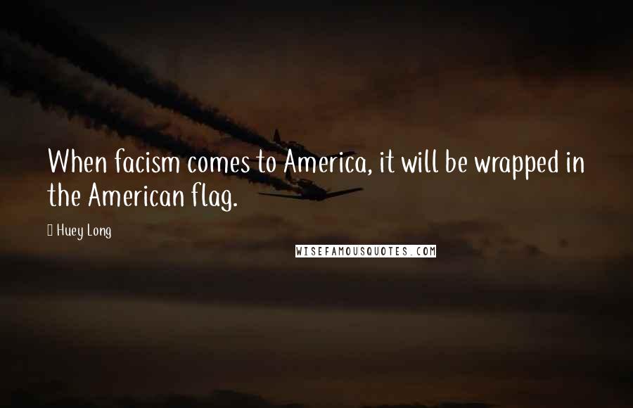 Huey Long Quotes: When facism comes to America, it will be wrapped in the American flag.