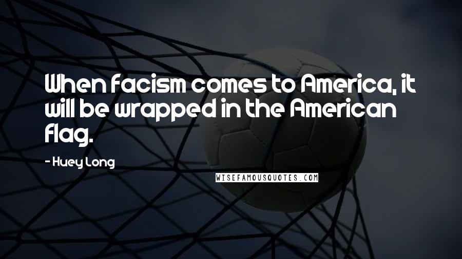 Huey Long Quotes: When facism comes to America, it will be wrapped in the American flag.