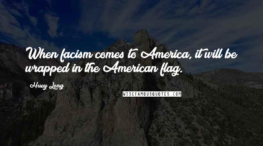 Huey Long Quotes: When facism comes to America, it will be wrapped in the American flag.