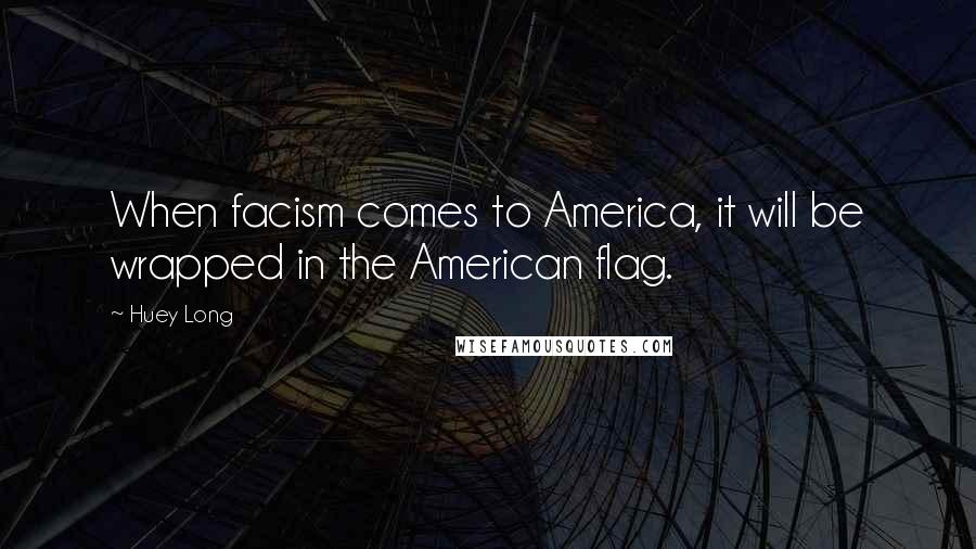 Huey Long Quotes: When facism comes to America, it will be wrapped in the American flag.