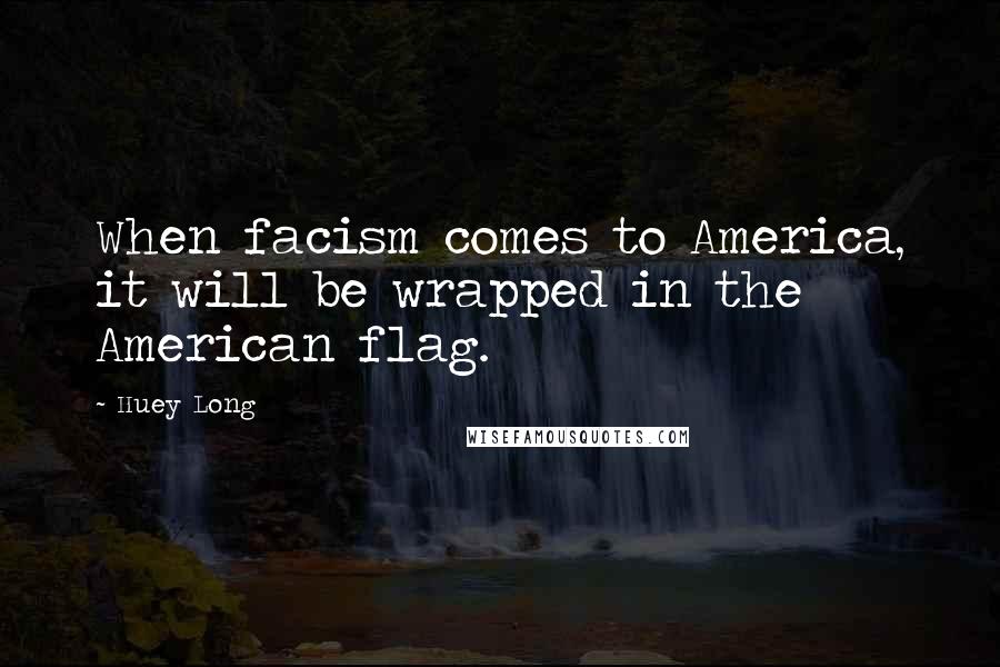 Huey Long Quotes: When facism comes to America, it will be wrapped in the American flag.