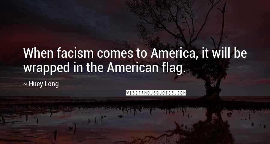 Huey Long Quotes: When facism comes to America, it will be wrapped in the American flag.