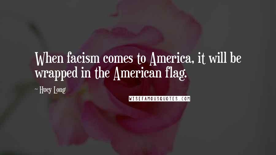 Huey Long Quotes: When facism comes to America, it will be wrapped in the American flag.