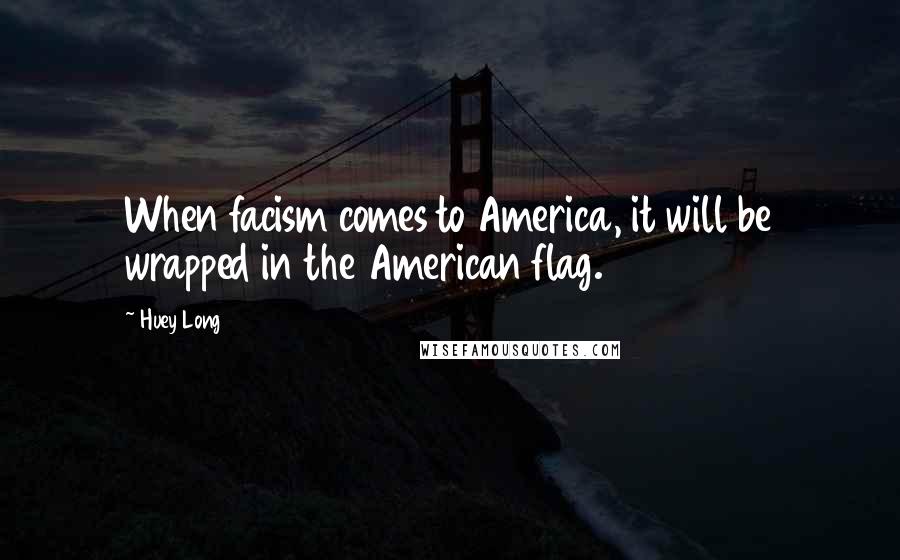 Huey Long Quotes: When facism comes to America, it will be wrapped in the American flag.