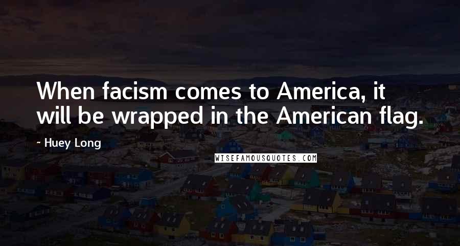 Huey Long Quotes: When facism comes to America, it will be wrapped in the American flag.