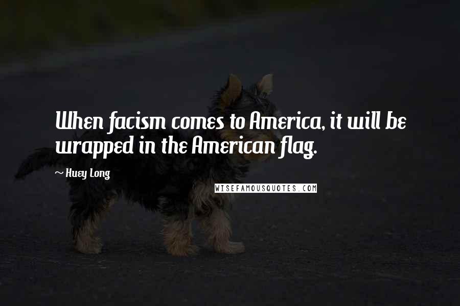 Huey Long Quotes: When facism comes to America, it will be wrapped in the American flag.