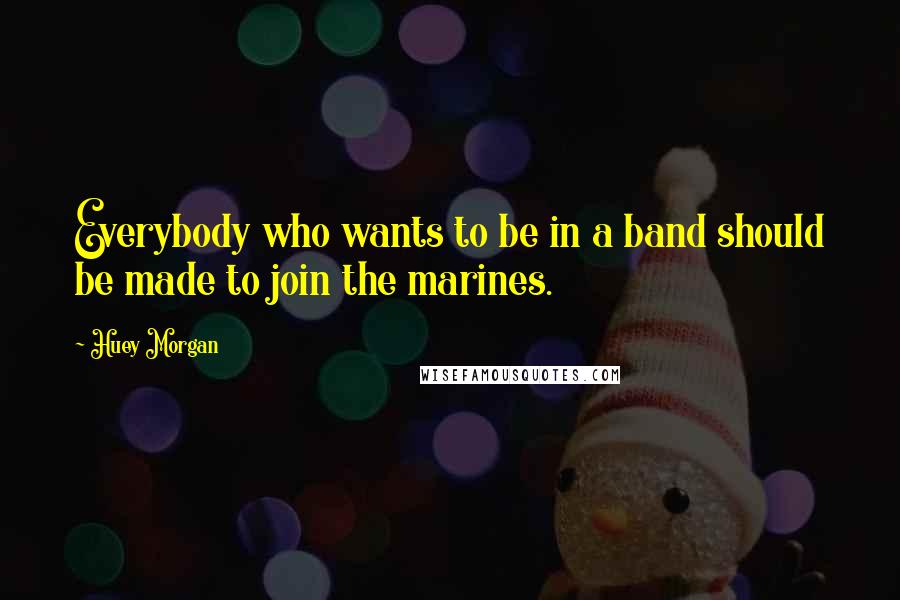 Huey Morgan Quotes: Everybody who wants to be in a band should be made to join the marines.